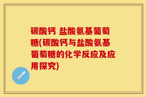 碳酸钙 盐酸氨基葡萄糖(碳酸钙与盐酸氨基葡萄糖的化学反应及应用探究)-第1张图片-氨糖科普网 碳酸钙 盐酸氨基葡萄糖(碳酸钙与盐酸氨基葡萄糖的化学反应及应用探究)-第1张图片-氨糖科普网