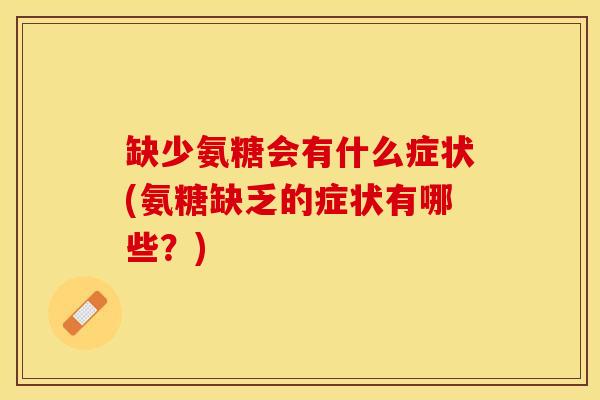 缺少氨糖会有什么症状(氨糖缺乏的症状有哪些?)-第1张图片-氨糖科普网 缺少氨糖会有什么症状(氨糖缺乏的症状有哪些?)-第1张图片-氨糖科普网