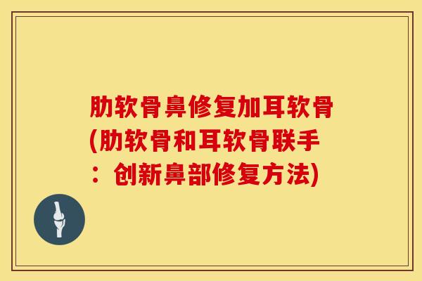 肋软骨鼻修复加耳软骨(肋软骨和耳软骨联手:创新鼻部修复方法)-第1张图片-氨糖科普网 肋软骨鼻修复加耳软骨(肋软骨和耳软骨联手:创新鼻部修复方法)-第1张图片-氨糖科普网