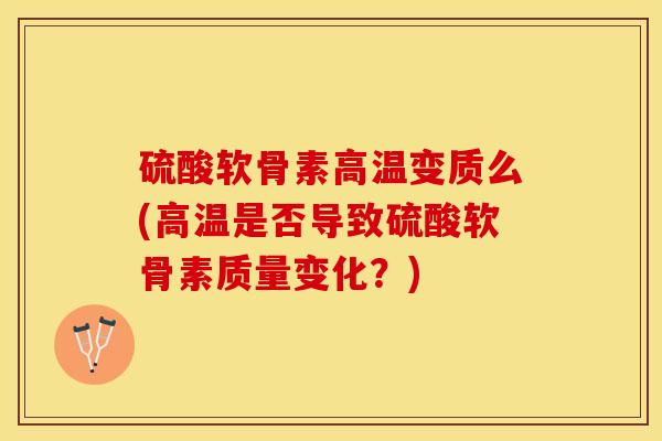 硫酸软骨素高温变质么(高温是否导致硫酸软骨素质量变化?)-第1张图片-氨糖科普网 硫酸软骨素高温变质么(高温是否导致硫酸软骨素质量变化?)-第1张图片-氨糖科普网