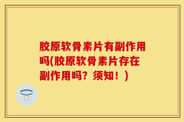胶原软骨素片有副作用吗(胶原软骨素片存在副作用吗?须知!)-第1张图片-氨糖科普网 胶原软骨素片有副作用吗(胶原软骨素片存在副作用吗?须知!)-第1张图片-氨糖科普网