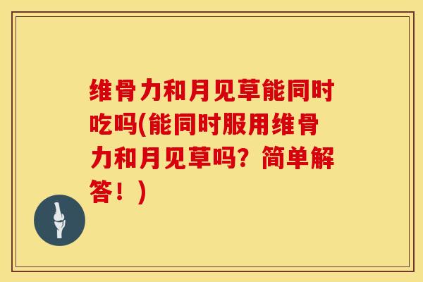 维骨力和月见草能同时吃吗(能同时服用维骨力和月见草吗？简单解答！)-第1张图片-氨糖科普网