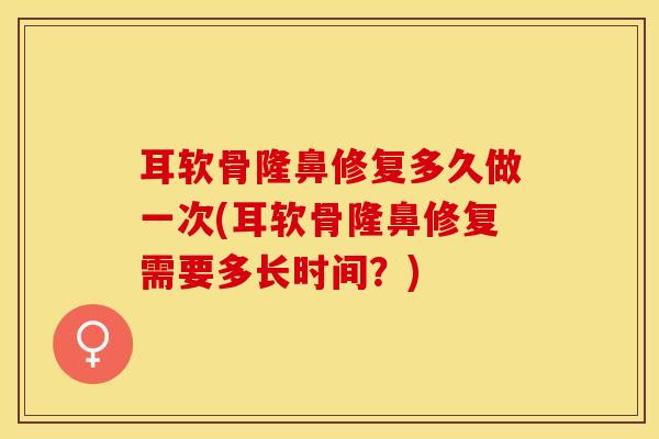 耳软骨隆鼻修复多久做一次(耳软骨隆鼻修复需要多长时间？)-第1张图片-氨糖科普网