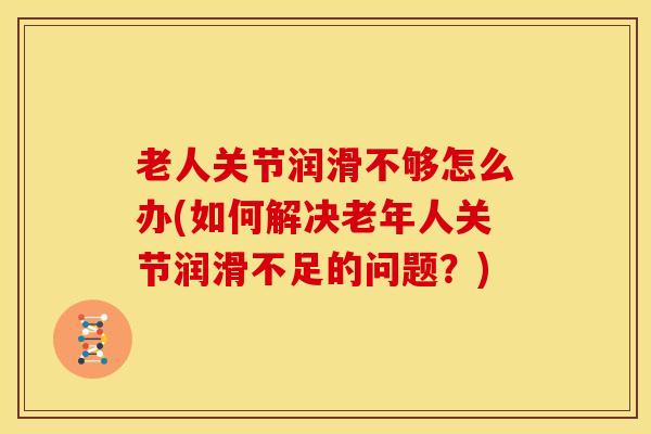 老人关节润滑不够怎么办(如何解决老年人关节润滑不足的问题？)-第1张图片-氨糖科普网