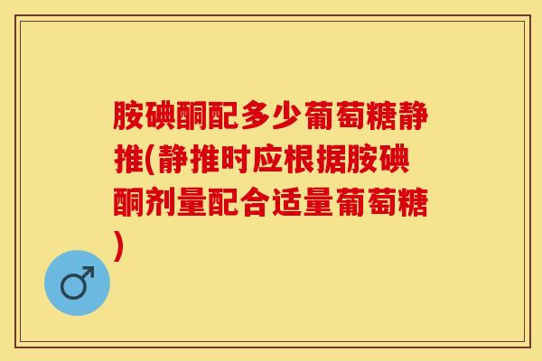 胺碘酮配多少葡萄糖静推(静推时应根据胺碘酮剂量配合适量葡萄糖)-第1张图片-氨糖科普网 胺碘酮配多少葡萄糖静推(静推时应根据胺碘酮剂量配合适量葡萄糖)-第1张图片-氨糖科普网