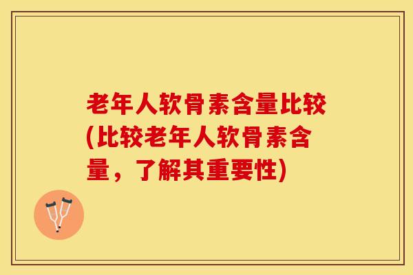 老年人软骨素含量比较(比较老年人软骨素含量，了解其重要性)-第1张图片-氨糖科普网