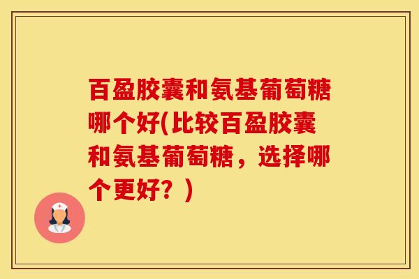 百盈胶囊和氨基葡萄糖哪个好(比较百盈胶囊和氨基葡萄糖,选择哪个更好?)-第1张图片-氨糖科普网 百盈胶囊和氨基葡萄糖哪个好(比较百盈胶囊和氨基葡萄糖,选择哪个更好?)-第1张图片-氨糖科普网