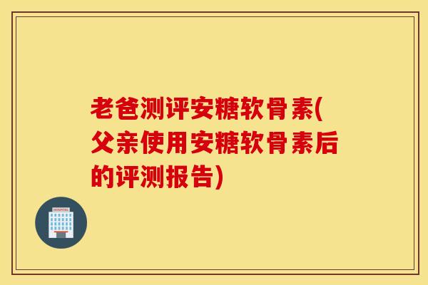 老爸测评安糖软骨素(父亲使用安糖软骨素后的评测报告)-第1张图片-氨糖科普网 老爸测评安糖软骨素(父亲使用安糖软骨素后的评测报告)-第1张图片-氨糖科普网