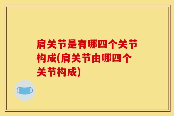 肩关节是有哪四个关节构成(肩关节由哪四个关节构成)-第1张图片-氨糖科普网