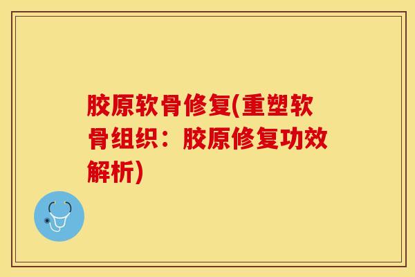 胶原软骨修复(重塑软骨组织：胶原修复功效解析)-第1张图片-氨糖科普网