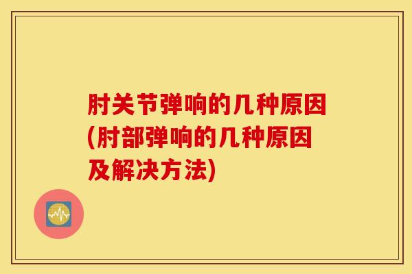 肘关节弹响的几种原因(肘部弹响的几种原因及解决方法)-第1张图片-氨糖科普网 肘关节弹响的几种原因(肘部弹响的几种原因及解决方法)-第1张图片-氨糖科普网