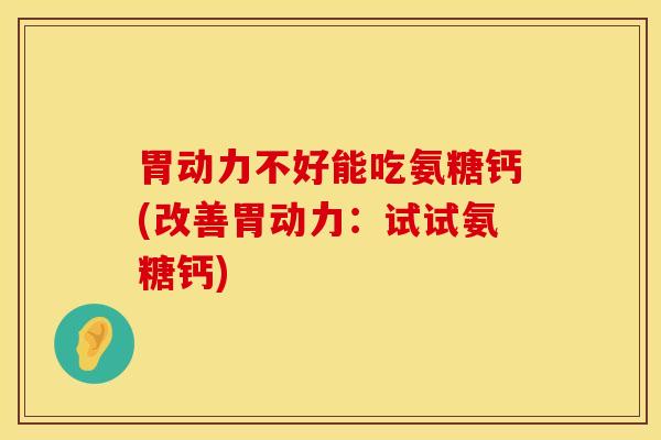 胃动力不好能吃氨糖钙(改善胃动力：试试氨糖钙)-第1张图片-氨糖科普网