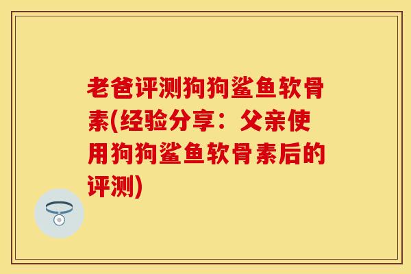 老爸评测狗狗鲨鱼软骨素(经验分享:父亲使用狗狗鲨鱼软骨素后的评测)-第1张图片-氨糖科普网 老爸评测狗狗鲨鱼软骨素(经验分享:父亲使用狗狗鲨鱼软骨素后的评测)-第1张图片-氨糖科普网