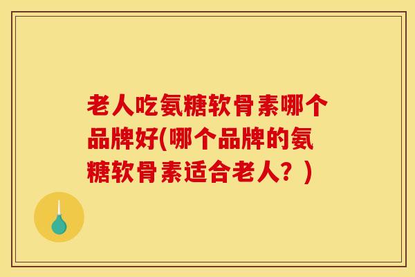 老人吃氨糖软骨素哪个品牌好(哪个品牌的氨糖软骨素适合老人?)-第1张图片-氨糖科普网 老人吃氨糖软骨素哪个品牌好(哪个品牌的氨糖软骨素适合老人?)-第1张图片-氨糖科普网