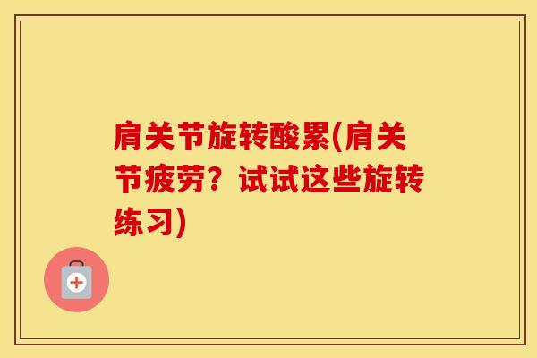 肩关节旋转酸累(肩关节疲劳？试试这些旋转练习)-第1张图片-氨糖科普网