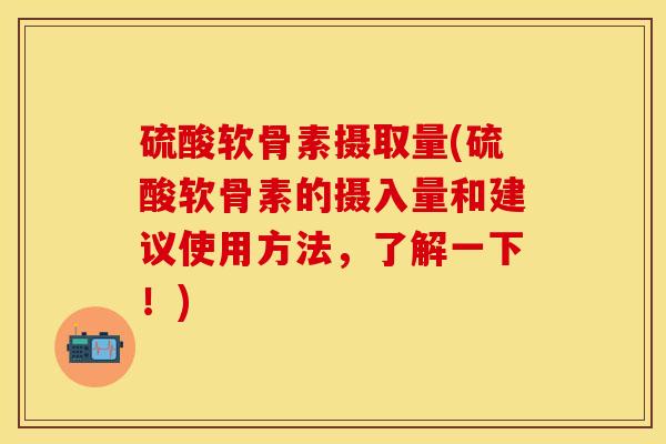 硫酸软骨素摄取量(硫酸软骨素的摄入量和建议使用方法，了解一下！)-第1张图片-氨糖科普网