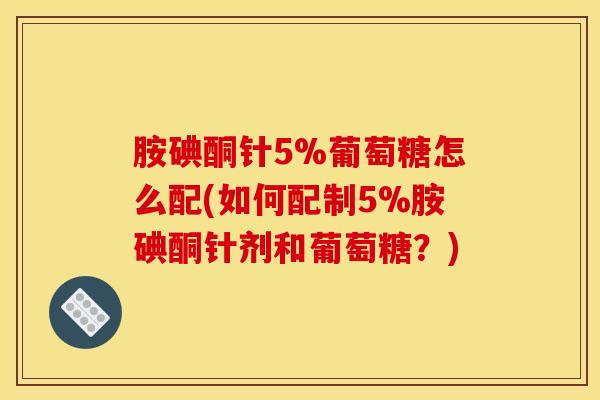 胺碘酮针5%葡萄糖怎么配(如何配制5%胺碘酮针剂和葡萄糖？)-第1张图片-氨糖科普网
