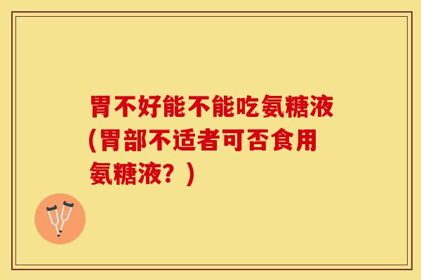 胃不好能不能吃氨糖液(胃部不适者可否食用氨糖液？)-第1张图片-氨糖科普网