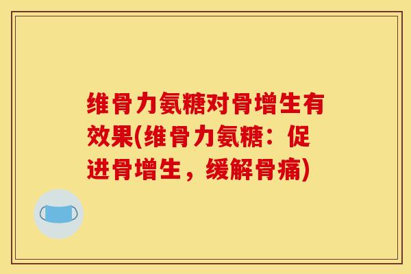 维骨力氨糖对骨增生有效果(维骨力氨糖:促进骨增生,缓解骨痛)-第1张图片-氨糖科普网 维骨力氨糖对骨增生有效果(维骨力氨糖:促进骨增生,缓解骨痛)-第1张图片-氨糖科普网