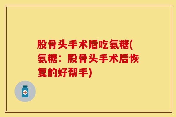 股骨头手术后吃氨糖(氨糖：股骨头手术后恢复的好帮手)-第1张图片-氨糖科普网