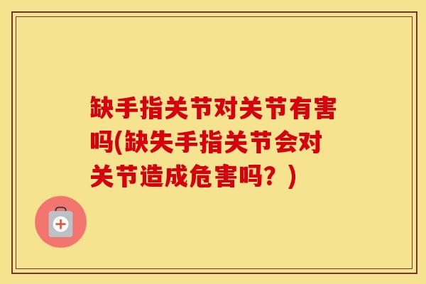 缺手指关节对关节有害吗(缺失手指关节会对关节造成危害吗?)-第1张图片-氨糖科普网 缺手指关节对关节有害吗(缺失手指关节会对关节造成危害吗?)-第1张图片-氨糖科普网