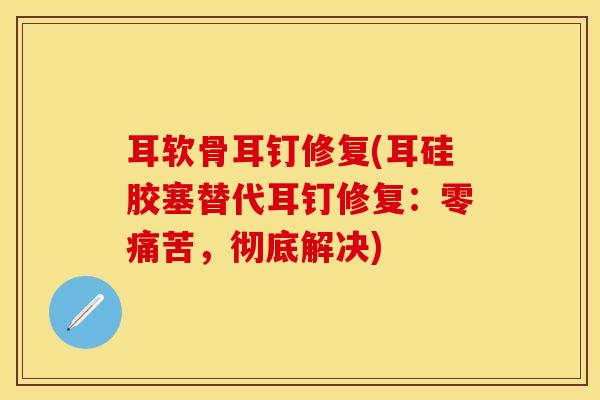 耳软骨耳钉修复(耳硅胶塞替代耳钉修复:零痛苦,彻底解决)-第1张图片-氨糖科普网 耳软骨耳钉修复(耳硅胶塞替代耳钉修复:零痛苦,彻底解决)-第1张图片-氨糖科普网