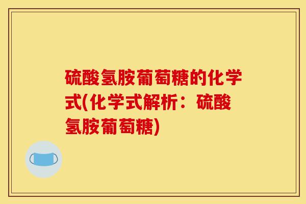 硫酸氢胺葡萄糖的化学式(化学式解析:硫酸氢胺葡萄糖)-第1张图片-氨糖科普网 硫酸氢胺葡萄糖的化学式(化学式解析:硫酸氢胺葡萄糖)-第1张图片-氨糖科普网
