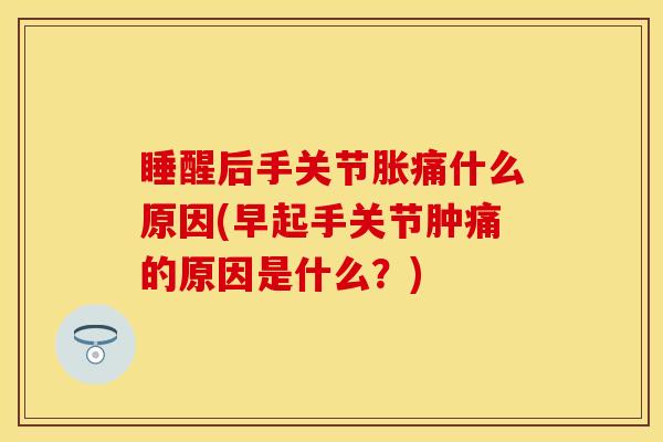 睡醒后手关节胀痛什么原因(早起手关节肿痛的原因是什么?)-第1张图片-氨糖科普网 睡醒后手关节胀痛什么原因(早起手关节肿痛的原因是什么?)-第1张图片-氨糖科普网