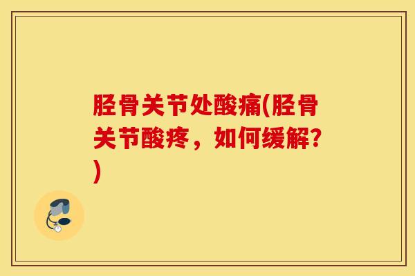 胫骨关节处酸痛(胫骨关节酸疼,如何缓解?)-第1张图片-氨糖科普网 胫骨关节处酸痛(胫骨关节酸疼,如何缓解?)-第1张图片-氨糖科普网