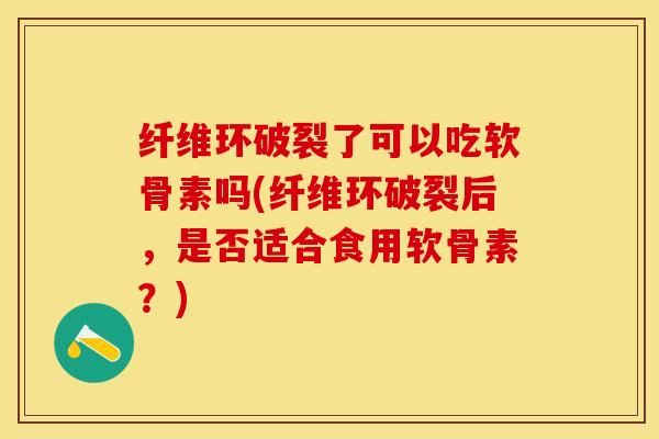 纤维环破裂了可以吃软骨素吗(纤维环破裂后,是否适合食用软骨素?)-第1张图片-氨糖科普网 纤维环破裂了可以吃软骨素吗(纤维环破裂后,是否适合食用软骨素?)-第1张图片-氨糖科普网