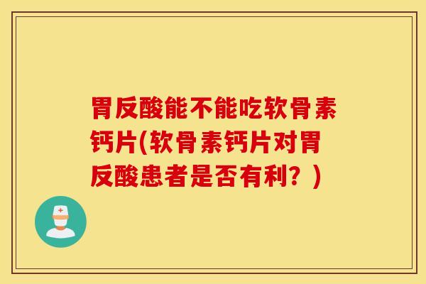 胃反酸能不能吃软骨素钙片(软骨素钙片对胃反酸患者是否有利？)-第1张图片-氨糖科普网