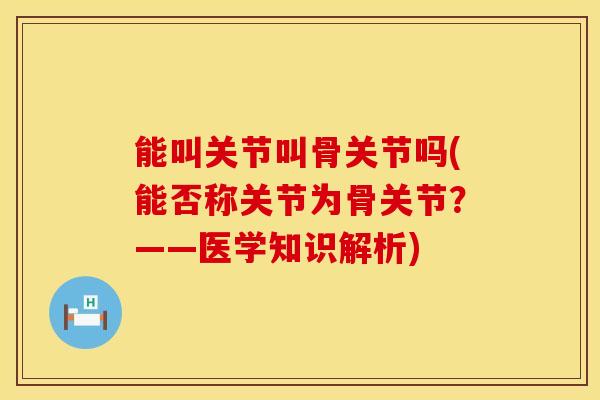 能叫关节叫骨关节吗(能否称关节为骨关节?——医学知识解析)-第1张图片-氨糖科普网 能叫关节叫骨关节吗(能否称关节为骨关节?——医学知识解析)-第1张图片-氨糖科普网