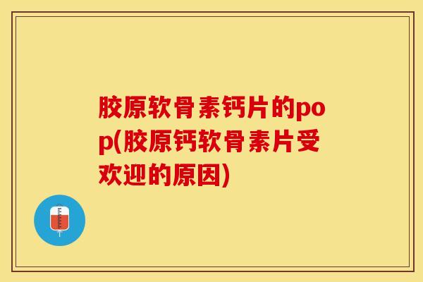 胶原软骨素钙片的pop(胶原钙软骨素片受欢迎的原因)-第1张图片-氨糖科普网