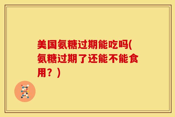 美国氨糖过期能吃吗(氨糖过期了还能不能食用?)-第1张图片-氨糖科普网 美国氨糖过期能吃吗(氨糖过期了还能不能食用?)-第1张图片-氨糖科普网