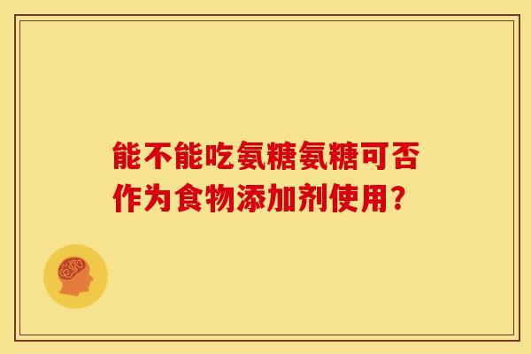 能不能吃氨糖氨糖可否作为食物添加剂使用？-第1张图片-氨糖科普网