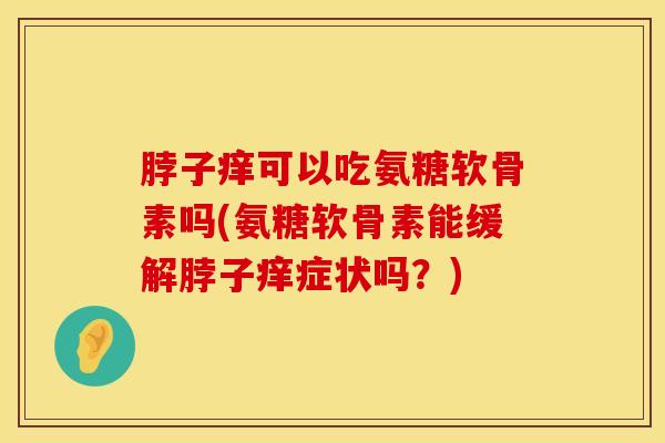 脖子痒可以吃氨糖软骨素吗(氨糖软骨素能缓解脖子痒症状吗?)-第1张图片-氨糖科普网 脖子痒可以吃氨糖软骨素吗(氨糖软骨素能缓解脖子痒症状吗?)-第1张图片-氨糖科普网