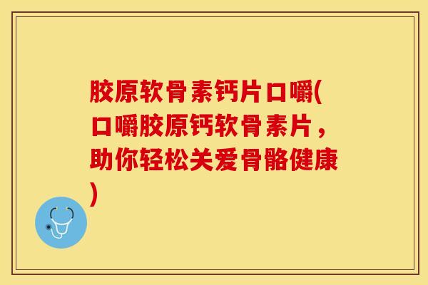 胶原软骨素钙片口嚼(口嚼胶原钙软骨素片,助你轻松关爱骨骼健康)-第1张图片-氨糖科普网 胶原软骨素钙片口嚼(口嚼胶原钙软骨素片,助你轻松关爱骨骼健康)-第1张图片-氨糖科普网