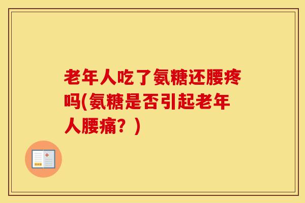 老年人吃了氨糖还腰疼吗(氨糖是否引起老年人腰痛?)-第1张图片-氨糖科普网 老年人吃了氨糖还腰疼吗(氨糖是否引起老年人腰痛?)-第1张图片-氨糖科普网