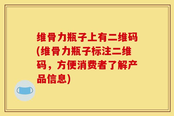 维骨力瓶子上有二维码(维骨力瓶子标注二维码，方便消费者了解产品信息)-第1张图片-氨糖科普网
