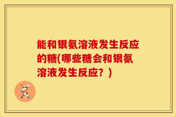 能和银氨溶液发生反应的糖(哪些糖会和银氨溶液发生反应?)-第1张图片-氨糖科普网 能和银氨溶液发生反应的糖(哪些糖会和银氨溶液发生反应?)-第1张图片-氨糖科普网