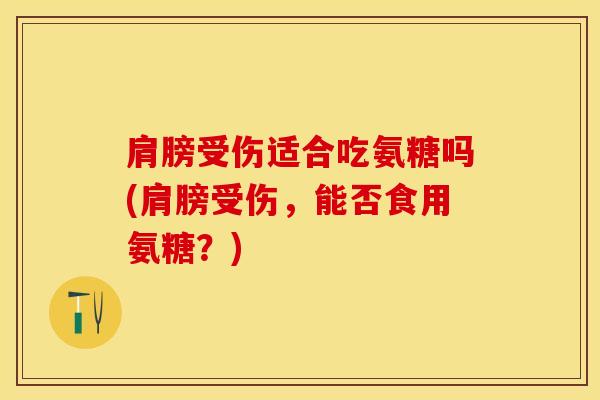 肩膀受伤适合吃氨糖吗(肩膀受伤,能否食用氨糖?)-第1张图片-氨糖科普网 肩膀受伤适合吃氨糖吗(肩膀受伤,能否食用氨糖?)-第1张图片-氨糖科普网