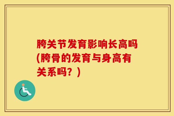 胯关节发育影响长高吗(胯骨的发育与身高有关系吗？)-第1张图片-氨糖科普网