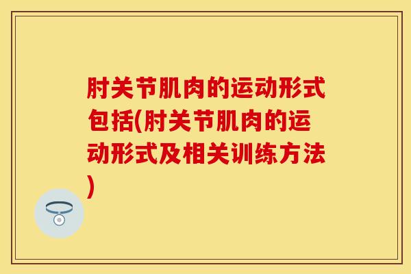 肘关节肌肉的运动形式包括(肘关节肌肉的运动形式及相关训练方法)-第1张图片-氨糖科普网 肘关节肌肉的运动形式包括(肘关节肌肉的运动形式及相关训练方法)-第1张图片-氨糖科普网