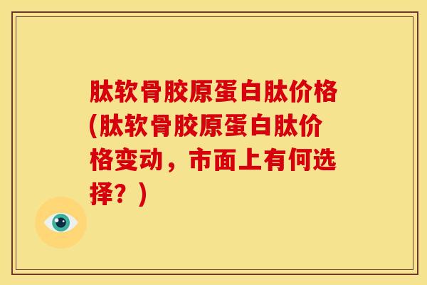 肽软骨胶原蛋白肽价格(肽软骨胶原蛋白肽价格变动,市面上有何选择?)-第1张图片-氨糖科普网 肽软骨胶原蛋白肽价格(肽软骨胶原蛋白肽价格变动,市面上有何选择?)-第1张图片-氨糖科普网