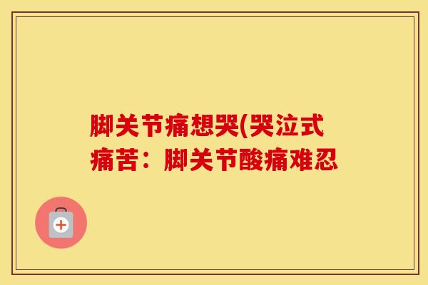 脚关节痛想哭(哭泣式痛苦:脚关节酸痛难忍-第1张图片-氨糖科普网 脚关节痛想哭(哭泣式痛苦:脚关节酸痛难忍-第1张图片-氨糖科普网