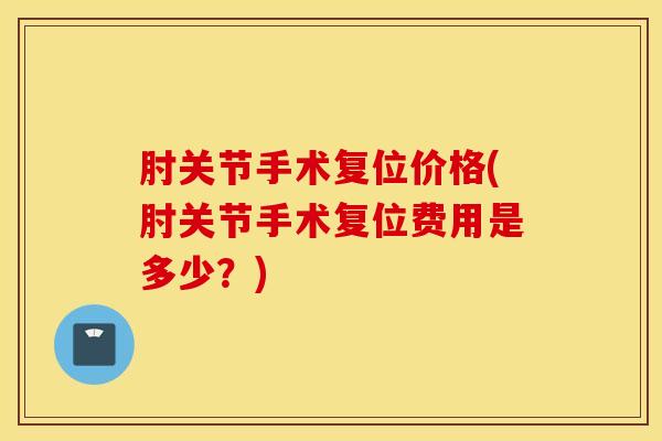 肘关节手术复位价格(肘关节手术复位费用是多少？)-第1张图片-氨糖科普网