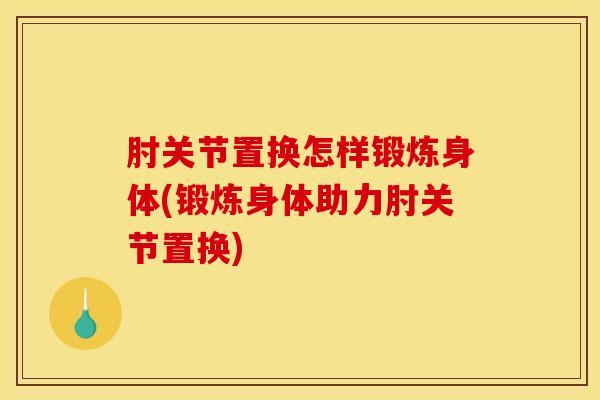 肘关节置换怎样锻炼身体(锻炼身体助力肘关节置换)-第1张图片-氨糖科普网 肘关节置换怎样锻炼身体(锻炼身体助力肘关节置换)-第1张图片-氨糖科普网