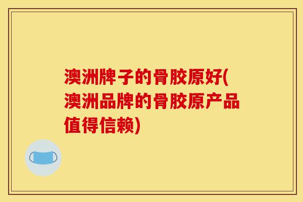 澳洲牌子的骨胶原好(澳洲品牌的骨胶原产品值得信赖)-第1张图片-氨糖科普网 澳洲牌子的骨胶原好(澳洲品牌的骨胶原产品值得信赖)-第1张图片-氨糖科普网