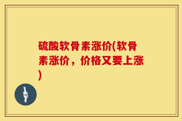 硫酸软骨素涨价(软骨素涨价，价格又要上涨)-第1张图片-氨糖科普网