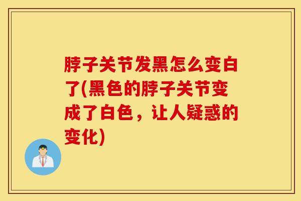 脖子关节发黑怎么变白了(黑色的脖子关节变成了白色，让人疑惑的变化)-第1张图片-氨糖科普网